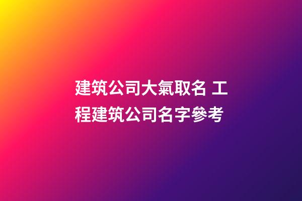 建筑公司大氣取名 工程建筑公司名字參考-第1張-公司起名-玄機派